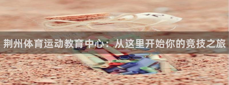 JJB竞技宝官网下载招商电话号码查询：荆州体育运动教