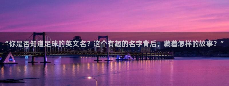 JJB竞技宝官网下载开户：“你是否知道足球的英文名？