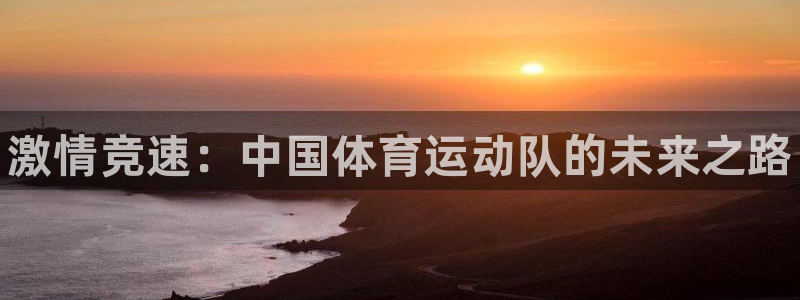 JJB竞技宝官网下载招商电话是多少号码：激情竞速：中国体育运