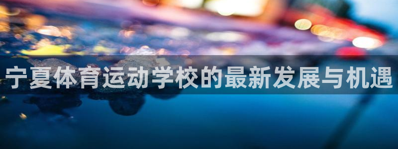 JJB竞技宝官网下载招商电话：宁夏体育运动学校的最新发展与机