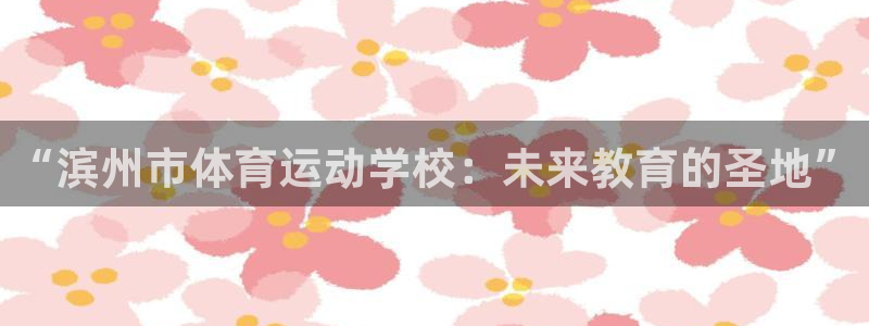 JJB竞技宝官网下载平台是正规平台吗知乎：“滨州市体育运动学