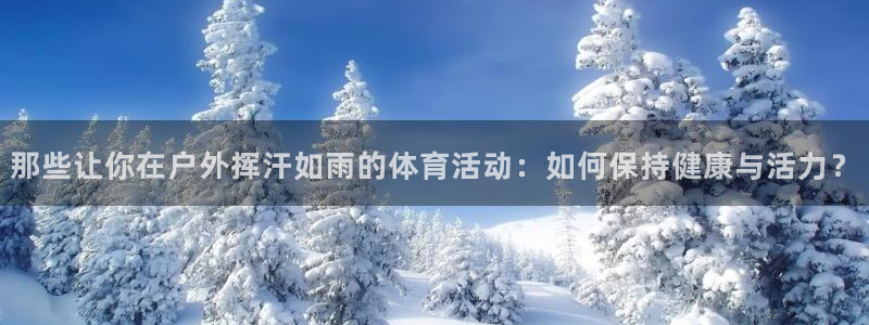 JJB竞技宝官网下载招商电话：那些让你在户外挥汗如雨的体育活