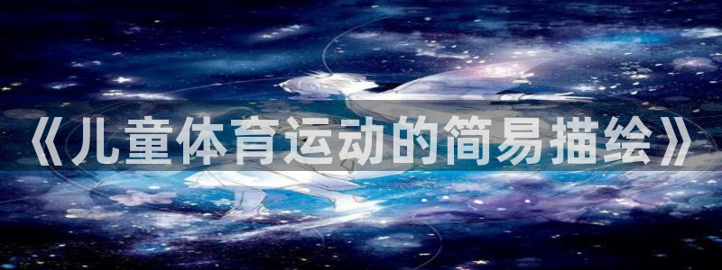 JJB竞技宝官网下载招商电话是多少:《儿童体育运动的简易描绘