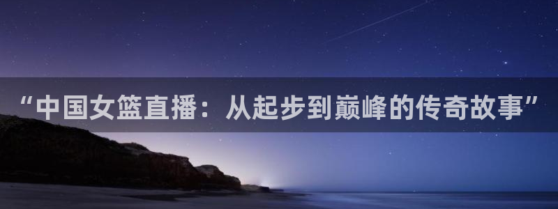 857体育赛事：“中国女篮直播：从起步到巅峰的传奇故事”