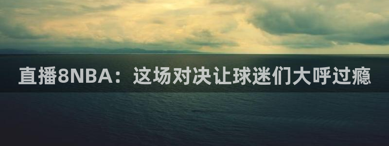 857直播体育直播间：直播8NBA：这场对决让球迷们大呼过瘾