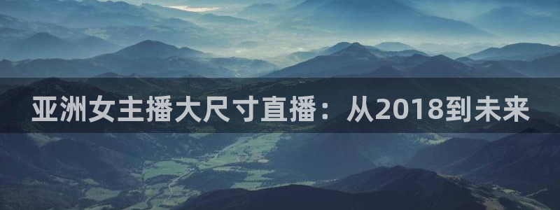 857体育直播间：亚洲女主播大尺寸直播：从2018到未来