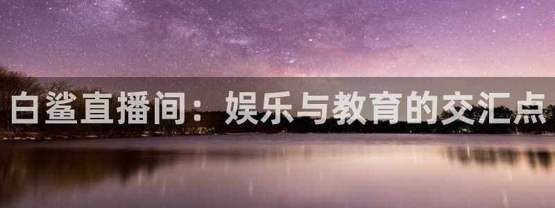 857直播nba在线直播：白鲨直播间：娱乐与教育的交汇点