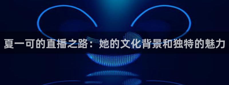 857体育赛事直播：夏一可的直播之路：她的文化背景和独特的魅力
