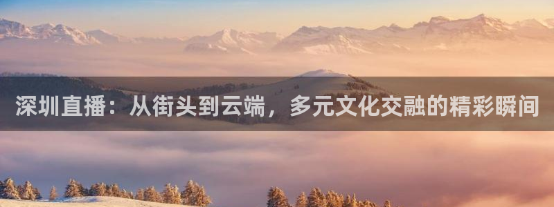 857免费看球直播：深圳直播：从街头到云端，多元文化交融的精彩瞬间