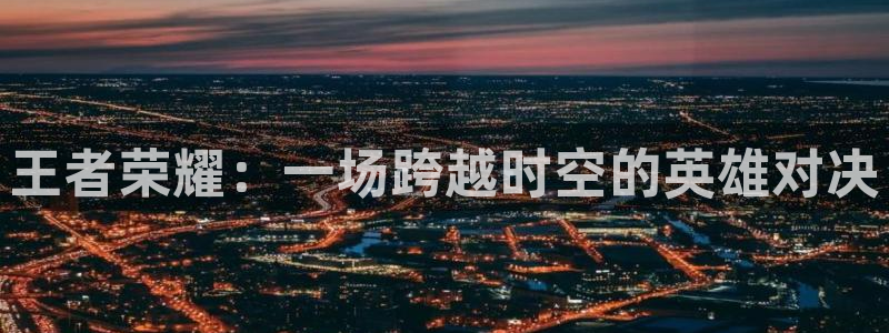 857篮球体育直播：王者荣耀：一场跨越时空的英雄对决