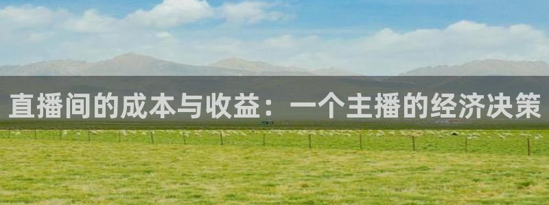 857体育直播在线观看免费下载：直播间的成本与收益：一个主播的经济决策
