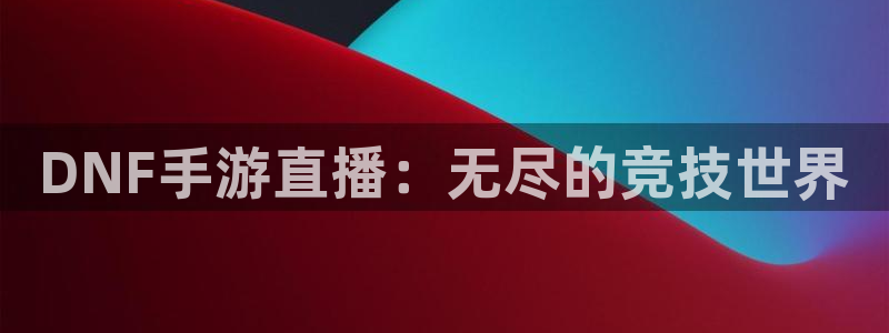 857看球直播：DNF手游直播：无尽的竞技世界